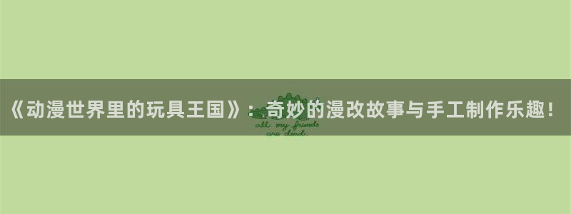 囧次元ios：《动漫世界里的玩具王国》：奇妙的漫改故事与手工制作乐趣！