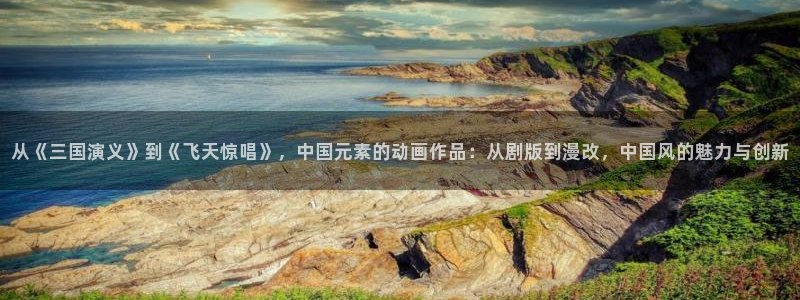 囧次元官方网站：从《三国演义》到《飞天惊唱》，中国元素的动画作品：从剧版到漫改，中国风的魅力与创新