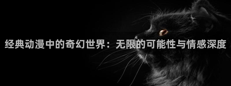 囧次元最新版下载：经典动漫中的奇幻世界：无限的可能性与情感深度